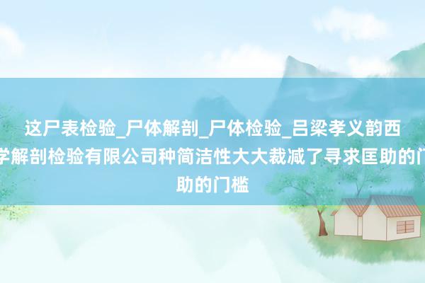 这尸表检验_尸体解剖_尸体检验_吕梁孝义韵西医学解剖检验有限公司种简洁性大大裁减了寻求匡助的门槛