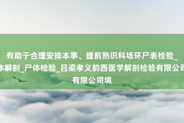 有助于合理安排本事、提前熟识科场环尸表检验_尸体解剖_尸体检验_吕梁孝义韵西医学解剖检验有限公司境