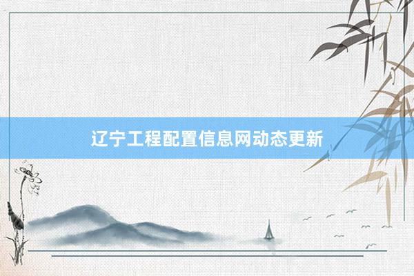 辽宁工程配置信息网动态更新