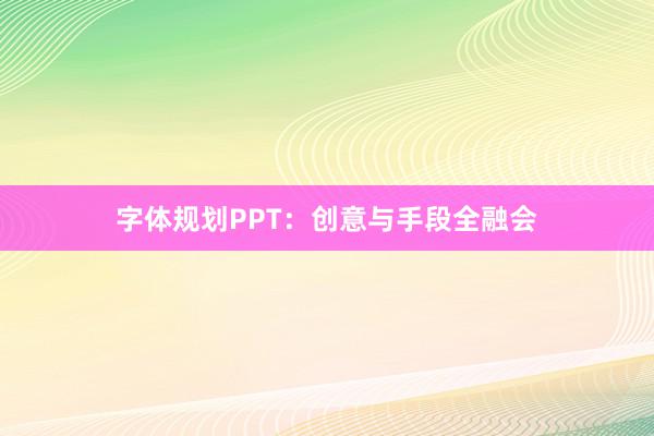 字体规划PPT：创意与手段全融会