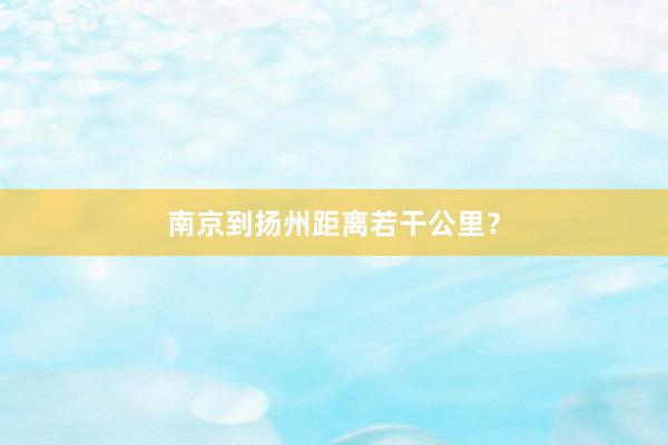 南京到扬州距离若干公里？
