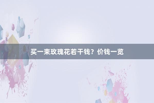 买一束玫瑰花若干钱？价钱一览