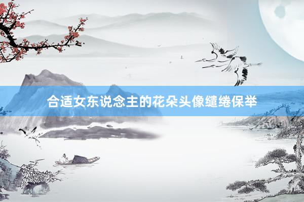 合适女东说念主的花朵头像缱绻保举