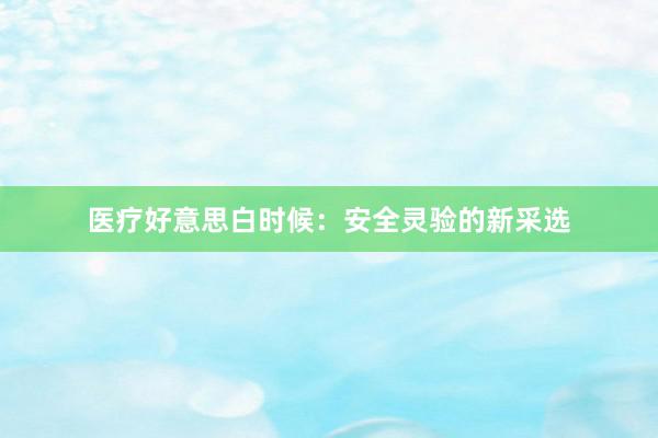 医疗好意思白时候：安全灵验的新采选